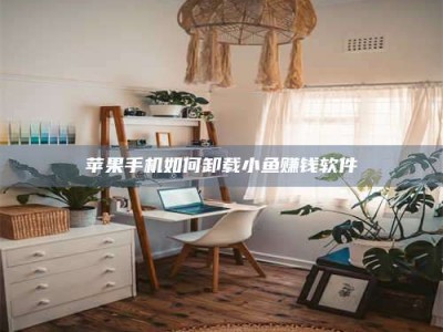 海拉尔苹果手机如何卸载小鱼赚钱软件