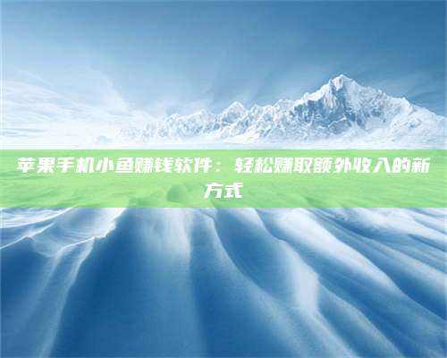 海拉尔苹果手机小鱼赚钱软件:轻松赚取额外收入的新方式 第1张 海拉尔苹果手机小鱼赚钱软件:轻松赚取额外收入的新方式 第1张