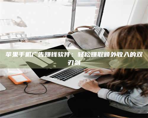 海拉尔苹果手机广告赚钱软件:轻松赚取额外收入的双刃剑 第1张 海拉尔苹果手机广告赚钱软件:轻松赚取额外收入的双刃剑 第1张