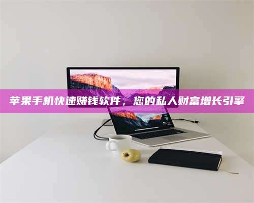 海拉尔苹果手机快速赚钱软件，您的私人财富增长引擎