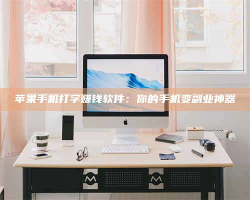 海拉尔苹果手机打字赚钱软件：你的手机变副业神器
