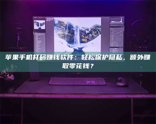 海拉尔苹果手机打码赚钱软件：轻松保护隐私，额外赚取零花钱？