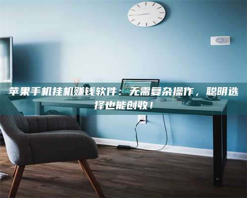 海拉尔苹果手机挂机赚钱软件：无需复杂操作，聪明选择也能创收！